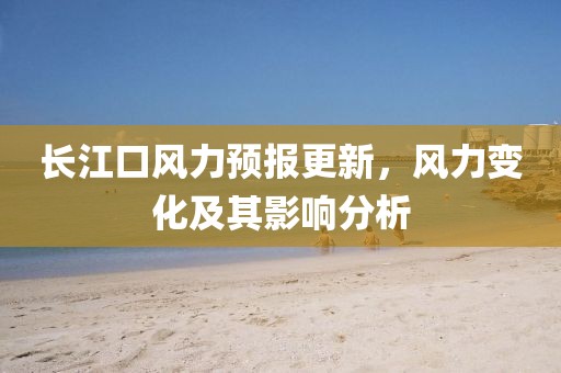 長(cháng)江口風(fēng)力預報更新，風(fēng)力變化及其影響分析