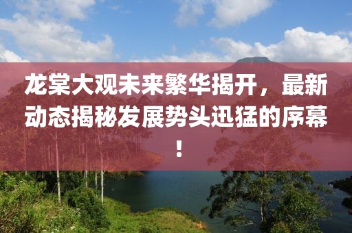 龍棠大觀(guān)未來(lái)繁華揭開(kāi)，最新動(dòng)態(tài)揭秘發(fā)展勢頭迅猛的序幕！