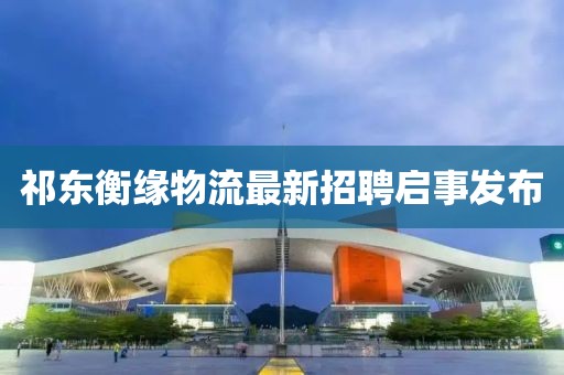 祁東衡緣物流最新招聘啟事發(fā)布