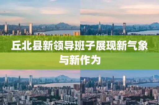 丘北縣新領(lǐng)導班子展現新氣象與新作為