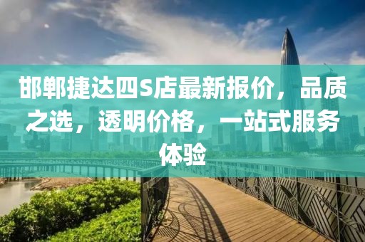 邯鄲捷達四S店最新報價(jià)，品質(zhì)之選，透明價(jià)格，一站式服務(wù)體驗