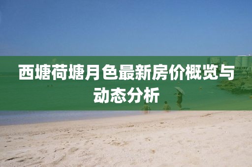 西塘荷塘月色最新房?jì)r(jià)概覽與動(dòng)態(tài)分析