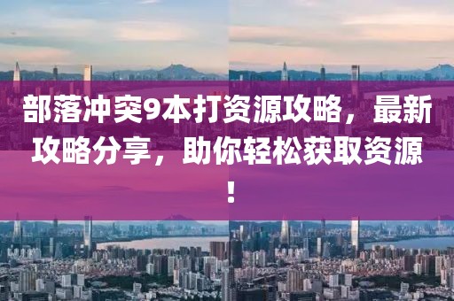 部落沖突9本打資源攻略，最新攻略分享，助你輕松獲取資源！