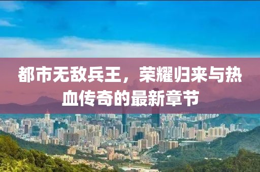 都市無(wú)敵兵王，榮耀歸來(lái)與熱血傳奇的最新章節