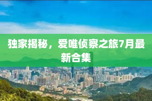 獨家揭秘，愛(ài)唯偵察之旅7月最新合集