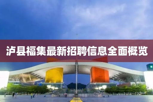 瀘縣福集最新招聘信息全面概覽