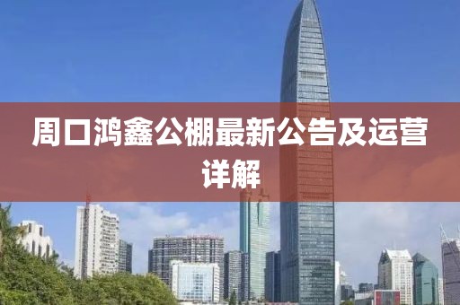 周口鴻鑫公棚最新公告及運營(yíng)詳解