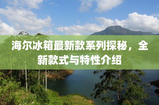 海爾冰箱最新款系列探秘，全新款式與特性介紹