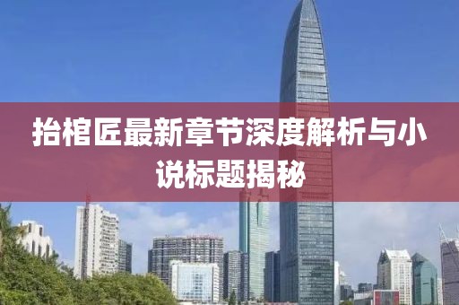 抬棺匠最新章節深度解析與小說(shuō)標題揭秘