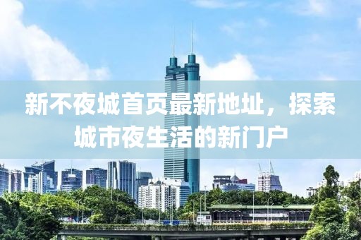 新不夜城首頁(yè)最新地址，探索城市夜生活的新門(mén)戶(hù)