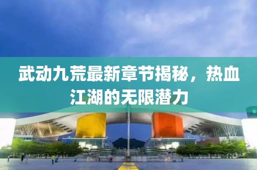 武動(dòng)九荒最新章節揭秘，熱血江湖的無(wú)限潛力