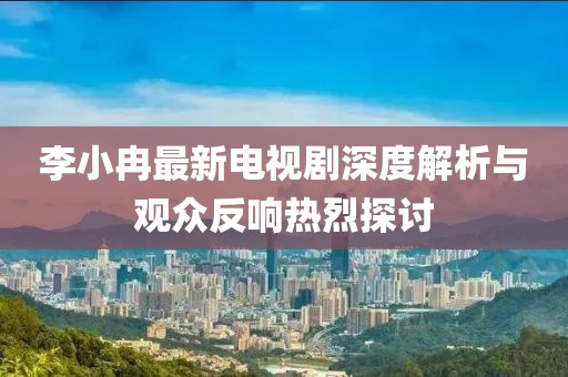 李小冉最新電視劇深度解析與觀(guān)眾反響熱烈探討