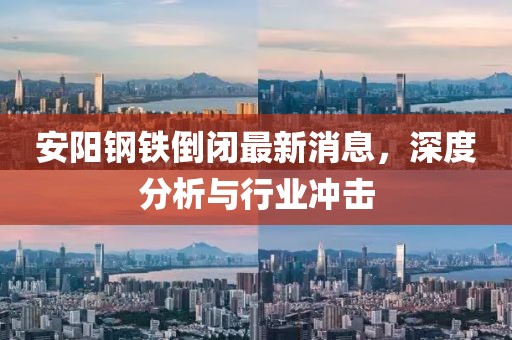 安陽(yáng)鋼鐵倒閉最新消息，深度分析與行業(yè)沖擊