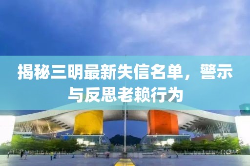 揭秘三明最新失信名單，警示與反思老賴(lài)行為