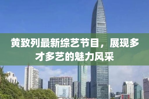 黃致列最新綜藝節目，展現多才多藝的魅力風(fēng)采