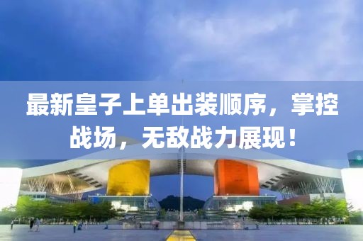 最新皇子上單出裝順序，掌控戰場(chǎng)，無(wú)敵戰力展現！