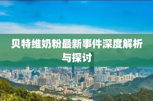 貝特維奶粉最新事件深度解析與探討