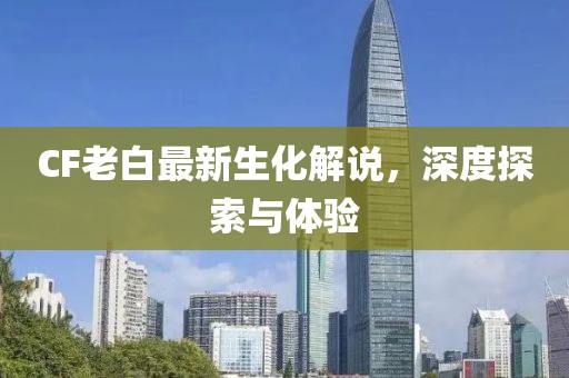 CF老白最新生化解說(shuō)，深度探索與體驗