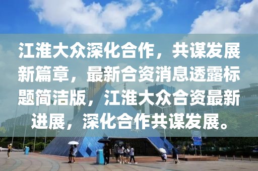 江淮大眾深化合作，共謀發(fā)展新篇章，最新合資消息透露標題簡(jiǎn)潔版，江淮大眾合資最新進(jìn)展，深化合作共謀發(fā)展。