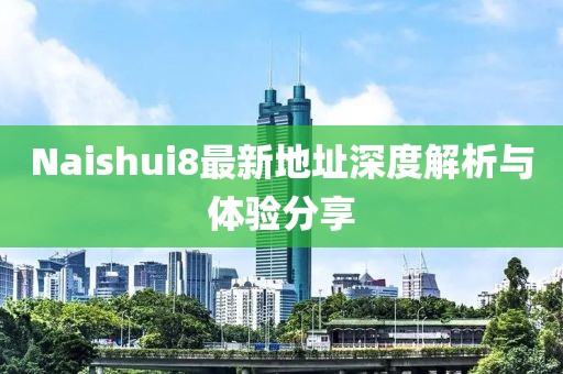 Naishui8最新地址深度解析與體驗分享