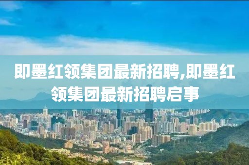 即墨紅領(lǐng)集團最新招聘,即墨紅領(lǐng)集團最新招聘啟事