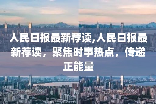 人民日報最新薦讀,人民日報最新薦讀，聚焦時(shí)事熱點(diǎn)，傳遞正能量