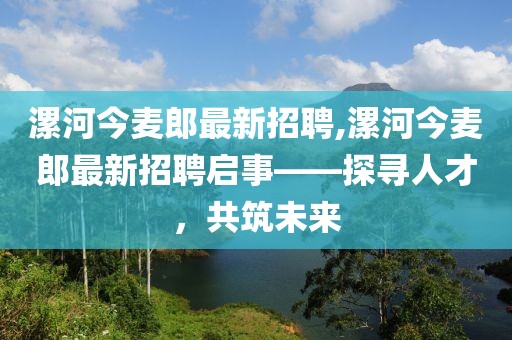 漯河今麥郎最新招聘,漯河今麥郎最新招聘啟事——探尋人才，共筑未來(lái)