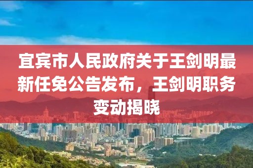 宜賓市人民政府關(guān)于王劍明最新任免公告發(fā)布，王劍明職務(wù)變動(dòng)揭曉