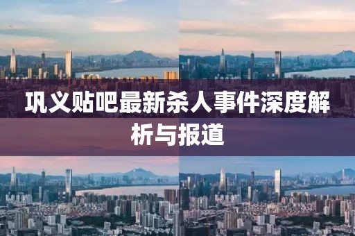 鞏義貼吧最新殺人事件深度解析與報道