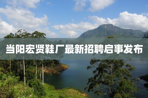 當陽(yáng)宏賢鞋廠(chǎng)最新招聘啟事發(fā)布