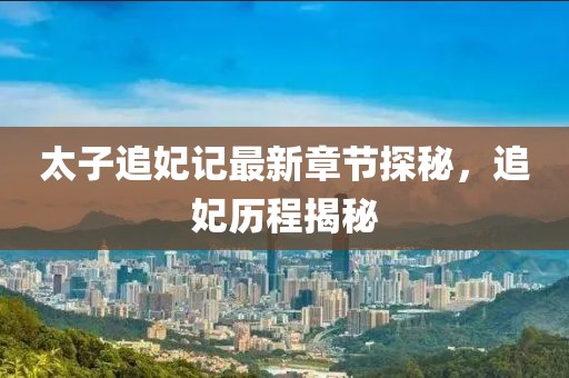 太子追妃記最新章節探秘，追妃歷程揭秘