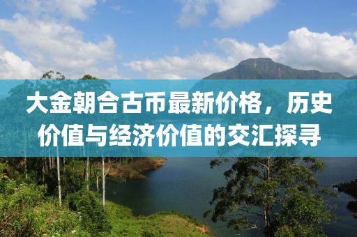 大金朝合古幣最新價(jià)格，歷史價(jià)值與經(jīng)濟價(jià)值的交匯探尋