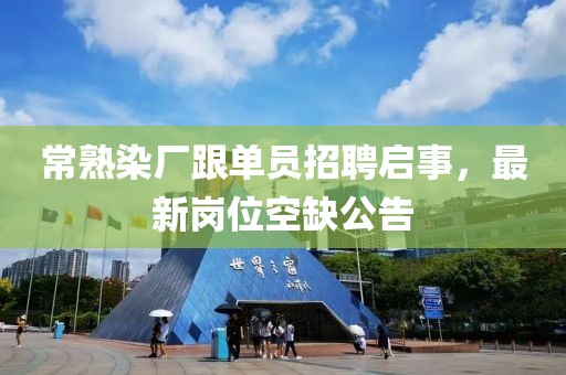 常熟染廠(chǎng)跟單員招聘啟事，最新崗位空缺公告