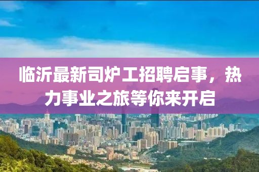 臨沂最新司爐工招聘啟事，熱力事業(yè)之旅等你來(lái)開(kāi)啟
