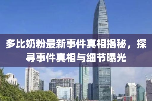 多比奶粉最新事件真相揭秘，探尋事件真相與細節曝光