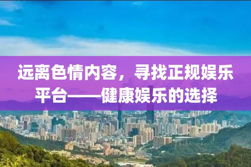 遠離色情內容，尋找正規娛樂(lè )平臺——健康娛樂(lè )的選擇