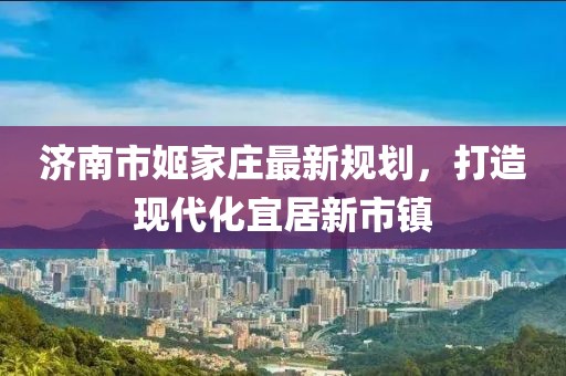 濟南市姬家莊最新規劃，打造現代化宜居新市鎮