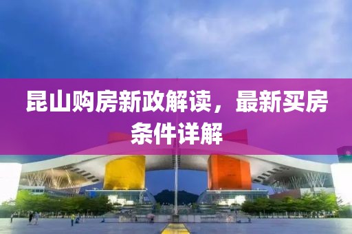 昆山購房新政解讀，最新買(mǎi)房條件詳解