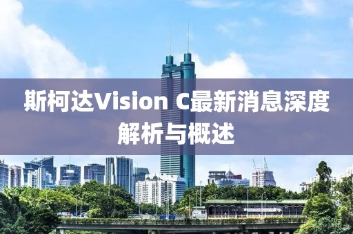 斯柯達Vision C最新消息深度解析與概述