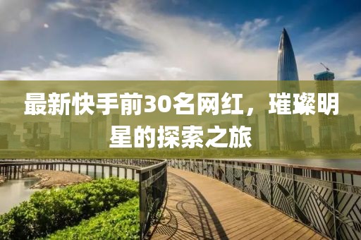 最新快手前30名網(wǎng)紅，璀璨明星的探索之旅