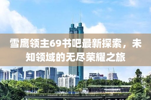 雪鷹領(lǐng)主69書(shū)吧最新探索，未知領(lǐng)域的無(wú)盡榮耀之旅