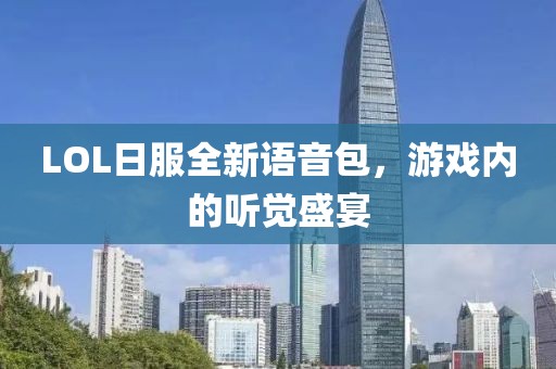 LOL日服全新語(yǔ)音包，游戲內的聽(tīng)覺(jué)盛宴