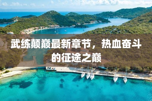 武練顛巔最新章節，熱血奮斗的征途之巔