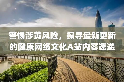 警惕涉黃風(fēng)險，探尋最新更新的健康網(wǎng)絡(luò )文化A站內容速遞