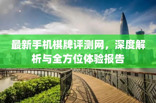 最新手機棋牌評測網(wǎng)，深度解析與全方位體驗報告