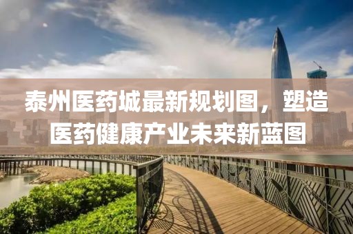 泰州醫藥城最新規劃圖，塑造醫藥健康產(chǎn)業(yè)未來(lái)新藍圖