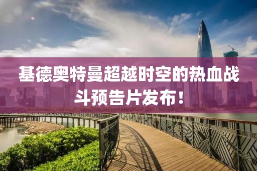 基德奧特曼超越時(shí)空的熱血戰斗預告片發(fā)布！