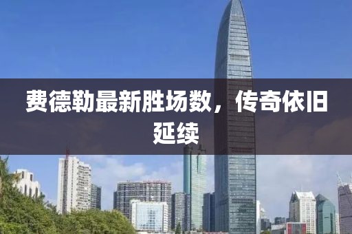 費德勒最新勝場(chǎng)數，傳奇依舊延續
