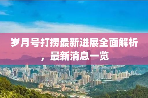 歲月號打撈最新進(jìn)展全面解析，最新消息一覽
