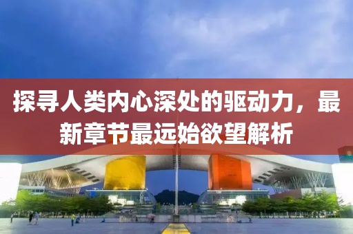 探尋人類(lèi)內心深處的驅動(dòng)力，最新章節最遠始欲望解析